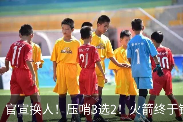 官宣换人！压哨3选2！火箭终于锁定了最后的引援