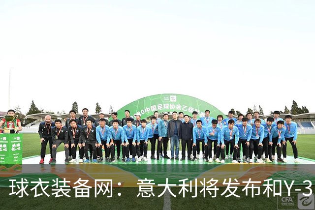 球衣装备网：意大利将发布和Y-3的联名球衣，预计2027年上市